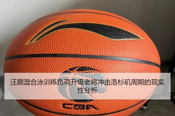 汪顺混合泳训练负荷升级老将冲击洛杉矶周期的现实性分析