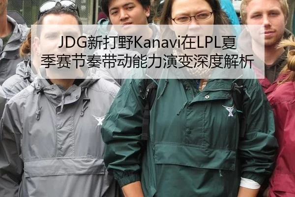JDG新打野Kanavi在LPL夏季赛节奏带动能力演变深度解析